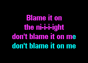 Blame it on
the ni-i-i-ight

don't blame it on me
don't blame it on me