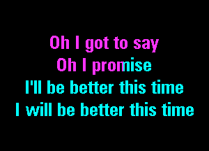 Oh I got to say
Oh I promise

I'll be better this time
I will he better this time