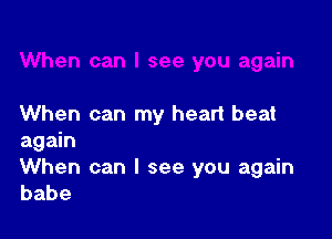 When can my heart beat

again
When can I see you again
babe