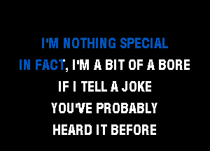 I'M NOTHING SPECIAL
IN FACT, I'M A BIT OF A BORE
IF I TELL A JOKE
YOU'VE PROBABLY
HEARD IT BEFORE