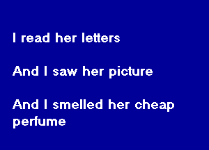 I read her letters

And I saw her picture

And I smelled her cheap
perfume