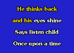 He thinks back

and his eyaa shine

Says listen child

Once upon a time I