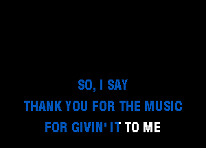 SO, I SAY
THANK YOU FOR THE MUSIC
FOR GWIN' IT TO ME