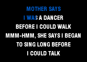 MOTHER SAYS
I WAS A DANCER
BEFORE I COULD WALK
MMM-HMM, SHE SAYSI BEGAN
TO SING LONG BEFORE
I COULD TALK