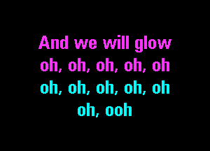 And we will glow
oh,oh,oh,oh,oh

oh,oh,oh,oh,oh
oh,ooh