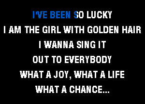 I'VE BEEN SO LUCKY
I AM THE GIRL WITH GOLDEN HAIR
I WANNA SING IT
OUT TO EVERYBODY
WHAT A JOY, WHAT A LIFE
WHAT A CHANCE...