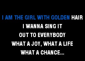 I AM THE GIRL WITH GOLDEN HAIR
I WANNA SING IT
OUT TO EVERYBODY
WHAT A JOY, WHAT A LIFE
WHAT A CHANCE...