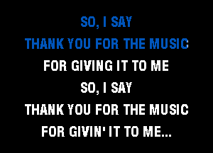 SO, I SAY
THANK YOU FOR THE MUSIC
FOR GIVING IT TO ME
SO, I SAY
THANK YOU FOR THE MUSIC
FOR GIVIH' IT TO ME...