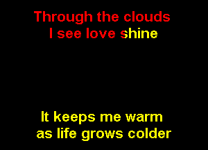 Through the clouds
I see love shine

It keeps me warm
as life grows colder