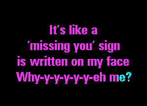 It's like a
'missing you' sign

is written on my face
Why-y-y-y-y-y-eh me?