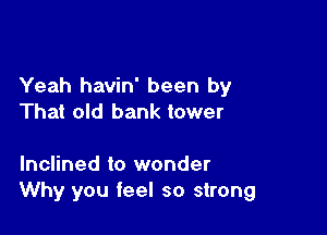 Yeah havin' been by
That old bank tower

Inclined to wonder
Why you feel so strong