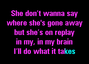 She don't wanna say
where she's gone away
but she's on replay
in my, in my brain
I'll do what it takes