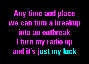Any time and place
we can turn a breakup
into an outbreak
I turn my radio up
and it's iust my luck