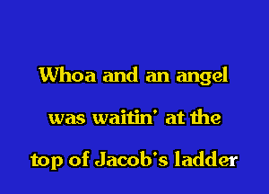 Whoa and an angel

was waitin' at the

top of Jacob's ladder