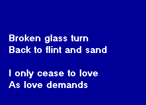 Broken glass turn
Back to flint and sand

I only cease to love
As love demands