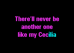 There'll never be
another one

like my Cecilia