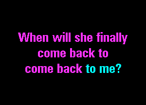 When will she finally

come back to
come back to me?
