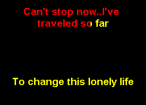 Can't stop now..l've
traveled so far

To change this lonely life