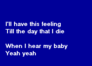 I'll have this feeling
Till the day that I die

When I hear my baby
Yeah yeah