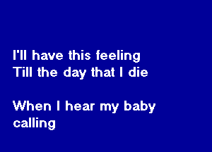 I'll have this feeling
Till the day that I die

When I hear my baby
calling