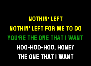 HOTHlH' LEFT
HOTHlH' LEFT FOR ME TO DO
YOU'RE THE ONE THAT I WANT
HOO-HOO-HOO, HONEY
THE ONE THAT I WANT