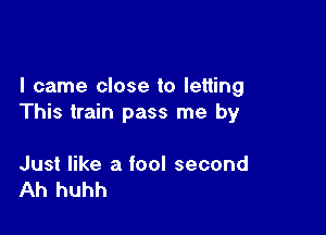 I came close to letting
This train pass me by

Just like a fool second
Ah huhh