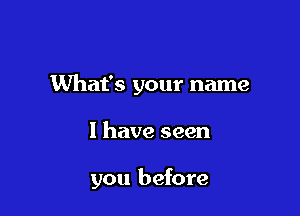What's your name

I have seen

you before