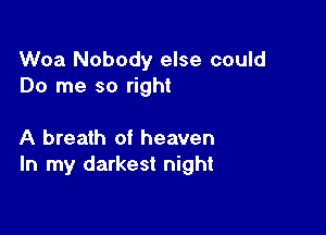 Woa Nobody else could
Do me so right

A breath of heaven
In my darkest night