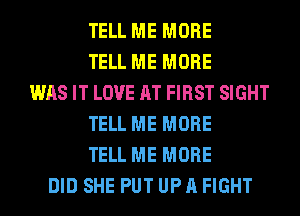 TELL ME MORE
TELL ME MORE
WAS IT LOVE AT FIRST SIGHT
TELL ME MORE
TELL ME MORE
DID SHE PUT UP A FIGHT