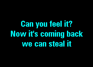 Can you feel it?

Now it's coming back
we can steal it