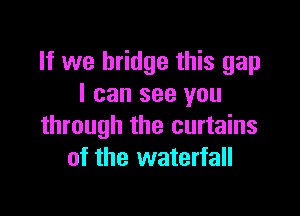 If we bridge this gap
I can see you

through the curtains
of the waterfall
