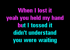 When I lost it
yeah you held my hand

but I tossed it
didn't understand
you were waiting