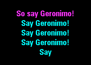 So say Geronimo!
Say Geronimo!

Say Geronimo!
Say Geronimo!
Say