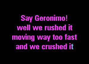 Say Geronimo!
well we rushed it

moving way too fast
and we crushed it