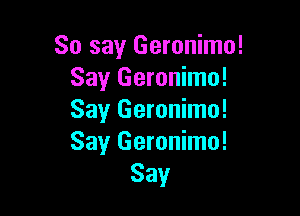 So say Geronimo!
Say Geronimo!

Say Geronimo!
Say Geronimo!
Say