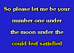 So please let me be your
number one under
the moon under the

could feel satisfied