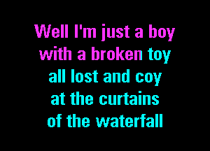 Well I'm just a boy
with a broken toy

all lost and coy
at the curtains
of the waterfall