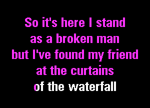 So it's here I stand
as a broken man
but I've found my friend
at the curtains
of the waterfall