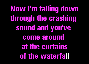 Now I'm falling down
through the crashing
sound and you've
come around
at the curtains
of the waterfall