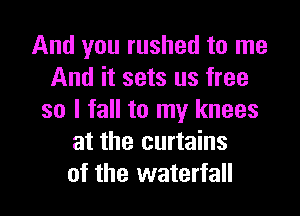 And you rushed to me
And it sets us free

so I fall to my knees
at the curtains
of the waterfall