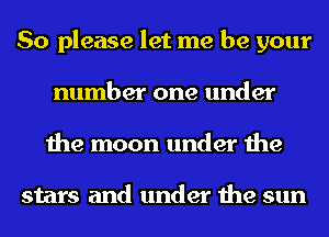 So please let me be your
number one under
the moon under the

stars and under the sun