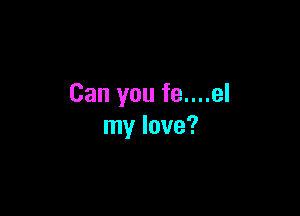 Can you fe....el

my love?