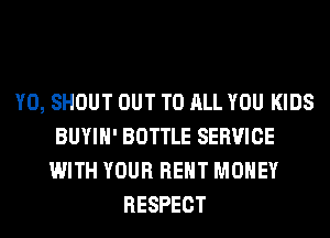 Y0, SHOUT OUT TO ALL YOU KIDS
BUYIH' BOTTLE SERVICE
WITH YOUR RENT MONEY
RESPECT