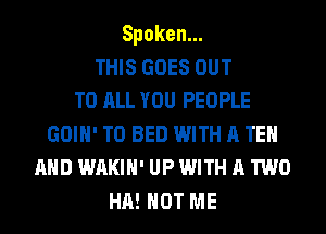 Spoken.
THIS GOES OUT
TO ALL YOU PEOPLE
GOIH' T0 BED WITH A TE
AND WAKIH' UP WITH A TWO
HA! HOT ME