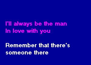 Remember that there's
someone there