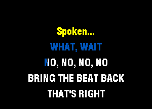 Spoken.
WHAT, WAIT

HO, NO, N0, N0
BRING THE BEAT BACK
THAT'S RIGHT