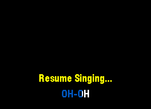Resume Singing...
OH-OH