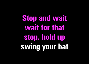 Stop and wait
wait for that

stop. hold up
swing your hat