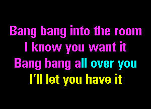 Bang hang into the room
I know you want it
Bang hang all over you
I'll let you have it