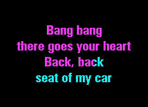 Bang hang
there goes your heart

Back,hack
seat of my car